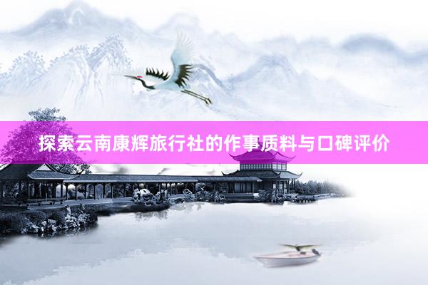 探索云南康辉旅行社的作事质料与口碑评价