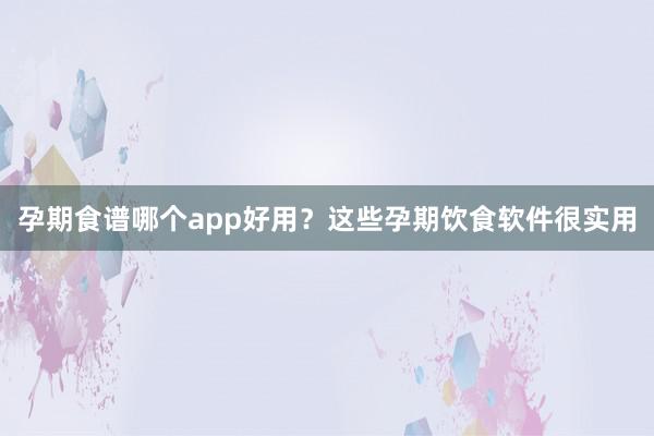 孕期食谱哪个app好用？这些孕期饮食软件很实用