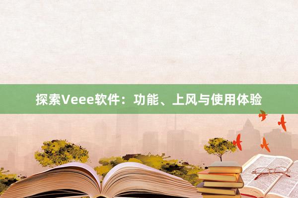 探索Veee软件：功能、上风与使用体验