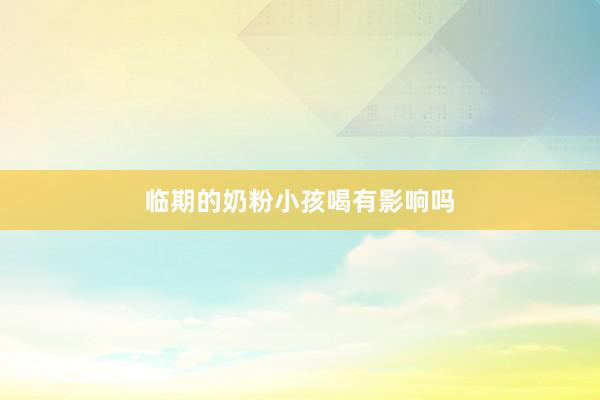 临期的奶粉小孩喝有影响吗