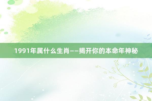 1991年属什么生肖——揭开你的本命年神秘
