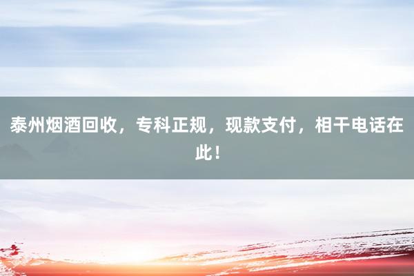 泰州烟酒回收，专科正规，现款支付，相干电话在此！