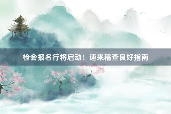 检会报名行将启动！速来稽查良好指南