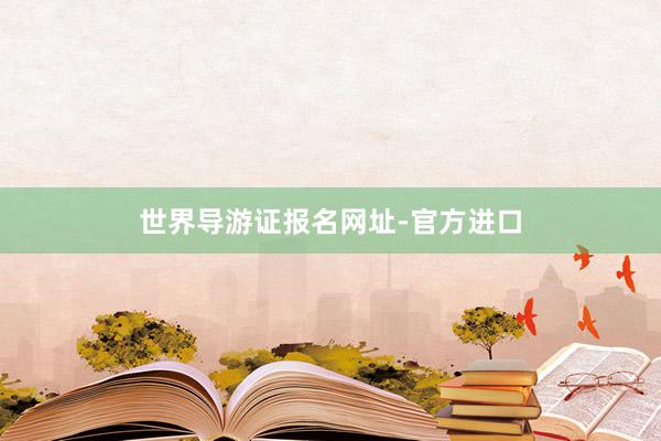 世界导游证报名网址-官方进口